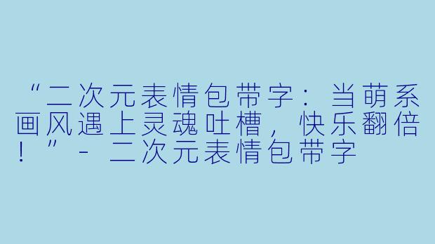 “二次元表情包带字：当萌系画风遇上灵魂吐槽，快乐翻倍！”-二次元表情包带字