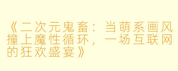 《二次元鬼畜：当萌系画风撞上魔性循环，一场互联网的狂欢盛宴》
