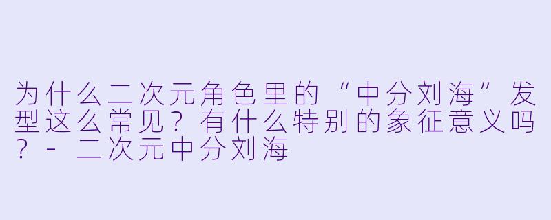 为什么二次元角色里的“中分刘海”发型这么常见?有什么特别的象征意义吗?