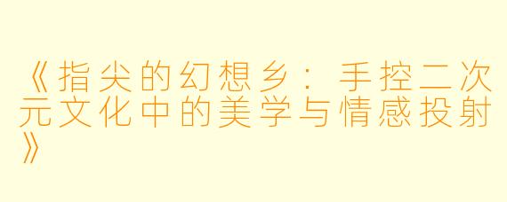 《指尖的幻想乡：手控二次元文化中的美学与情感投射》