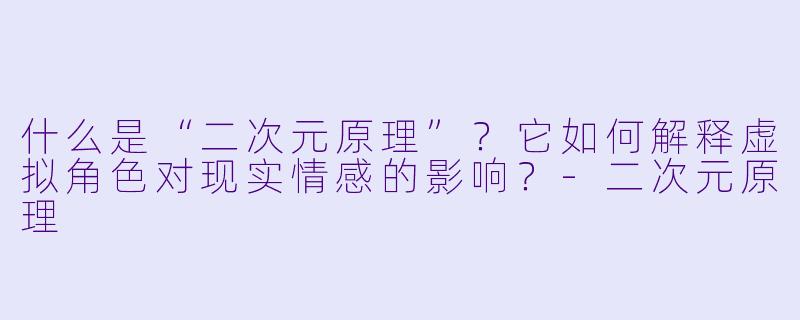 什么是“二次元原理”？它如何解释虚拟角色对现实情感的影响？-二次元原理