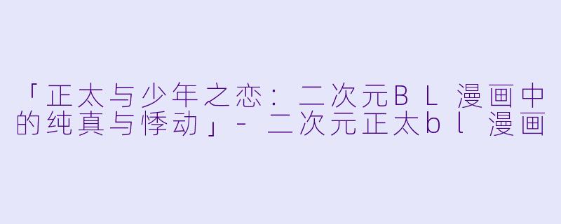 「正太与少年之恋：二次元BL漫画中的纯真与悸动」-二次元正太bl漫画