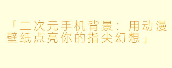 「二次元手机背景：用动漫壁纸点亮你的指尖幻想」