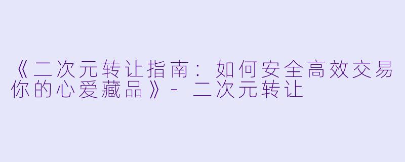 《二次元转让指南：如何安全高效交易你的心爱藏品》-二次元转让
