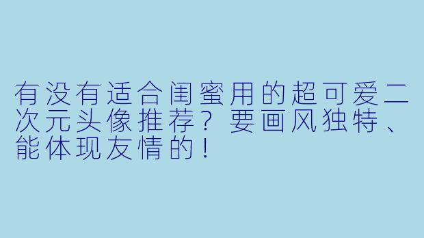 有没有适合闺蜜用的超可爱二次元头像推荐？要画风独特、能体现友情的！