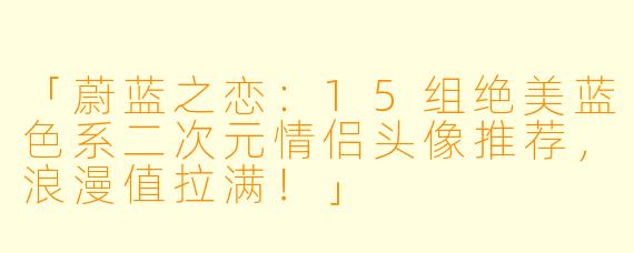 「蔚蓝之恋：15组绝美蓝色系二次元情侣头像推荐，浪漫值拉满！」