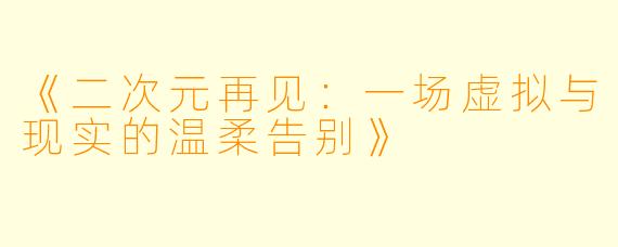《二次元再见：一场虚拟与现实的温柔告别》