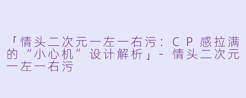 「情头二次元一左一右污：CP感拉满的“小心机”设计解析」-情头二次元一左一右污