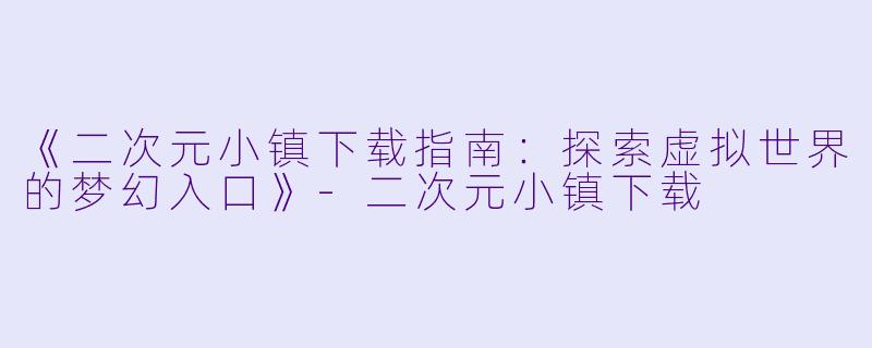 《二次元小镇下载指南:探索虚拟世界的梦幻入口》