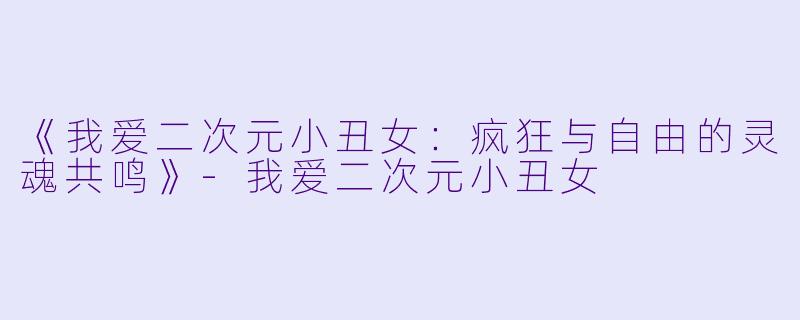 《我爱二次元小丑女：疯狂与自由的灵魂共鸣》-我爱二次元小丑女
