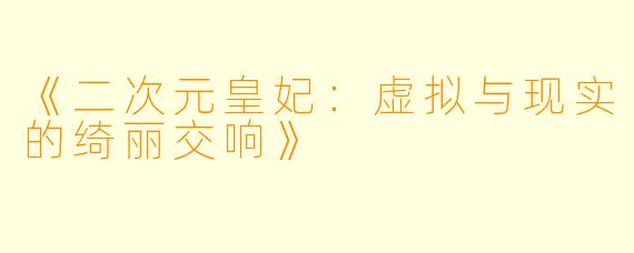 《二次元皇妃：虚拟与现实的绮丽交响》