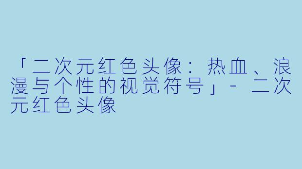 「二次元红色头像：热血、浪漫与个性的视觉符号」-二次元红色头像