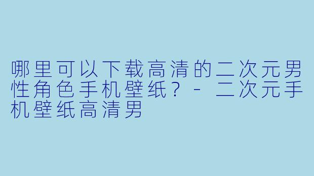 哪里可以下载高清的二次元男性角色手机壁纸?