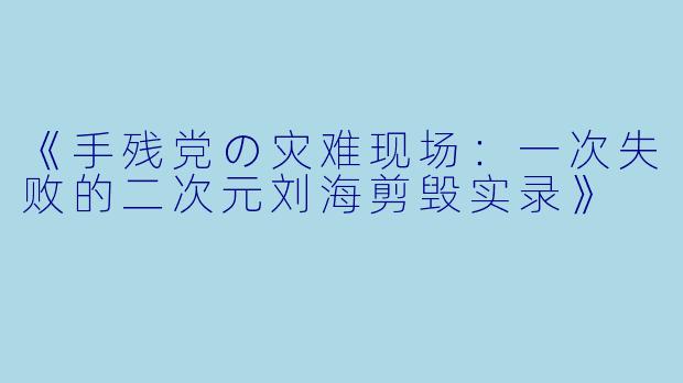 《手残党の灾难现场：一次失败的二次元刘海剪毁实录》