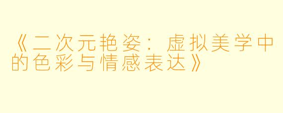 《二次元艳姿：虚拟美学中的色彩与情感表达》