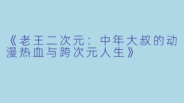 《老王二次元：中年大叔的动漫热血与跨次元人生》