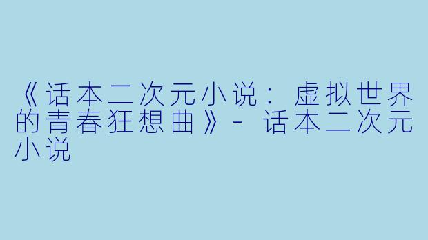 《话本二次元小说：虚拟世界的青春狂想曲》-话本二次元小说