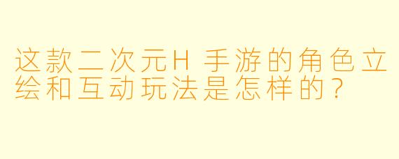 这款二次元H手游的角色立绘和互动玩法是怎样的？