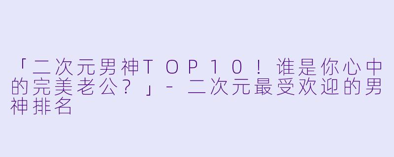 「二次元男神TOP10！谁是你心中的完美老公？」-二次元最受欢迎的男神排名
