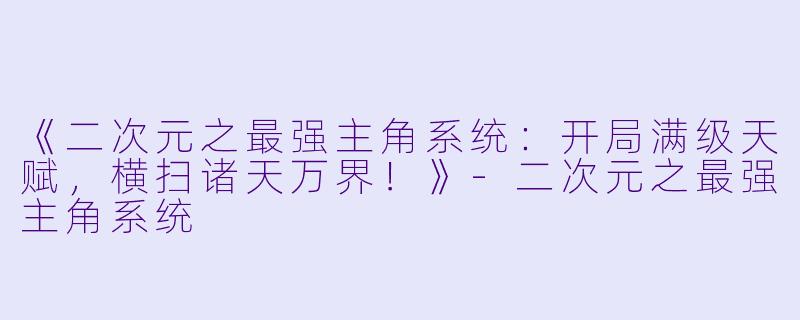 《二次元之最强主角系统：开局满级天赋，横扫诸天万界！》-二次元之最强主角系统