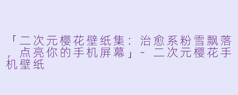 「二次元樱花壁纸集：治愈系粉雪飘落，点亮你的手机屏幕」-二次元樱花手机壁纸