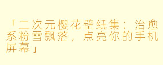 「二次元樱花壁纸集：治愈系粉雪飘落，点亮你的手机屏幕」