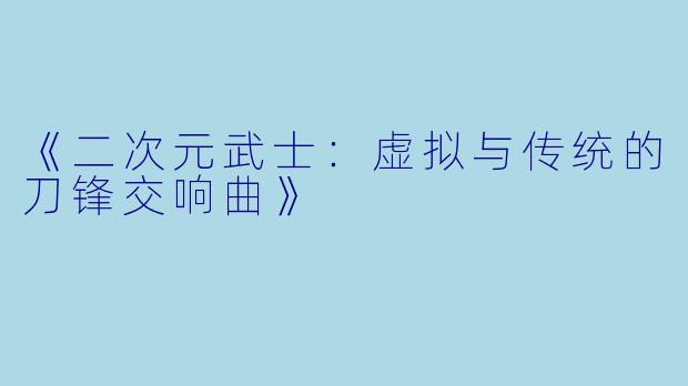 《二次元武士：虚拟与传统的刀锋交响曲》