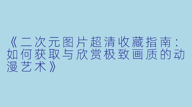 《二次元图片超清收藏指南：如何获取与欣赏极致画质的动漫艺术》
