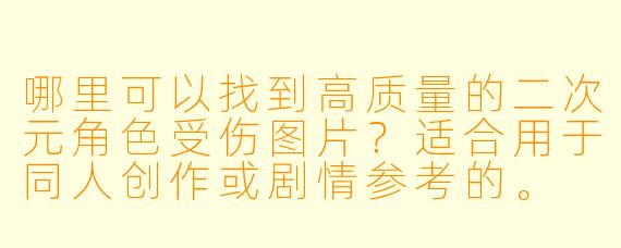 哪里可以找到高质量的二次元角色受伤图片?适合用于同人创作或剧情参考的。