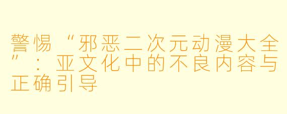 警惕“邪恶二次元动漫大全”：亚文化中的不良内容与正确引导