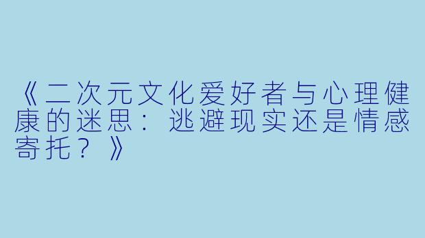 《二次元文化爱好者与心理健康的迷思：逃避现实还是情感寄托？》