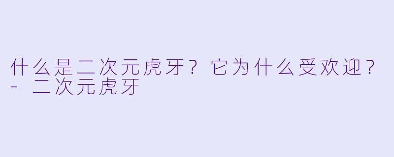 什么是二次元虎牙？它为什么受欢迎？-二次元虎牙