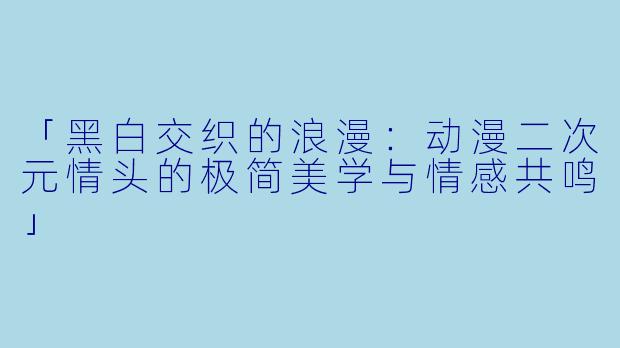 「黑白交织的浪漫：动漫二次元情头的极简美学与情感共鸣」