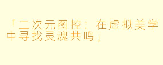 「二次元图控：在虚拟美学中寻找灵魂共鸣」