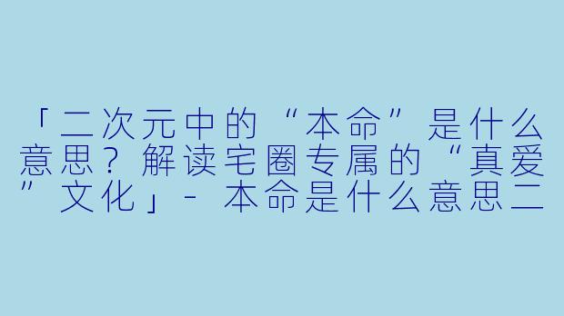 「二次元中的“本命”是什么意思？解读宅圈专属的“真爱”文化」-本命是什么意思二次元