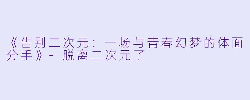 《告别二次元：一场与青春幻梦的体面分手》-脱离二次元了