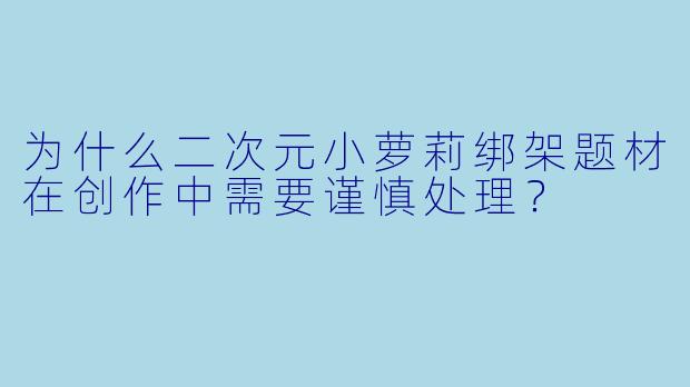 为什么二次元小萝莉绑架题材在创作中需要谨慎处理？