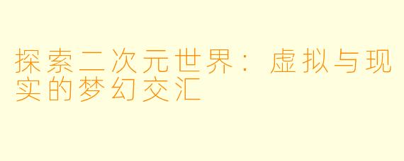 探索二次元世界：虚拟与现实的梦幻交汇