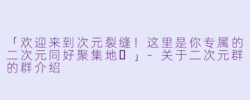「欢迎来到次元裂缝！这里是你专属的二次元同好聚集地✨」-关于二次元群的群介绍