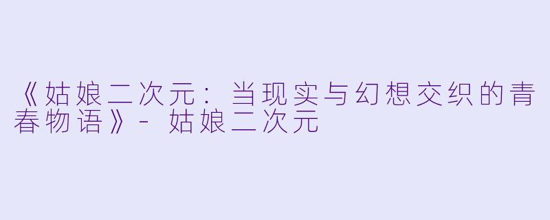 《姑娘二次元：当现实与幻想交织的青春物语》-姑娘二次元