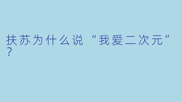 扶苏为什么说“我爱二次元”？