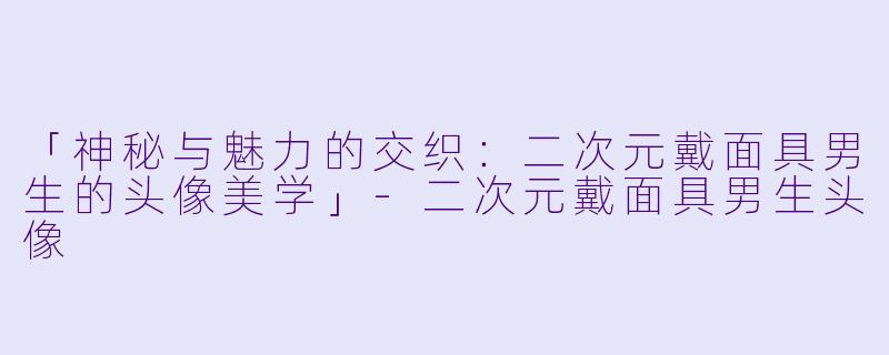 「神秘与魅力的交织：二次元戴面具男生的头像美学」-二次元戴面具男生头像