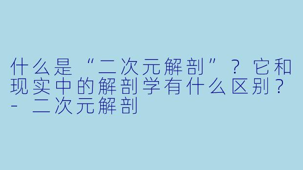 什么是“二次元解剖”？它和现实中的解剖学有什么区别？-二次元解剖