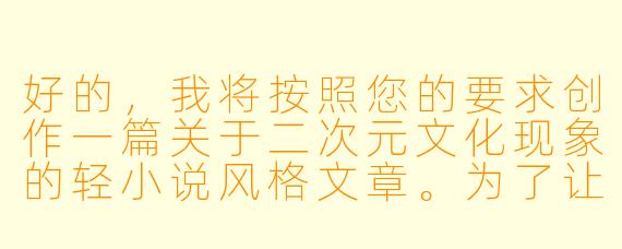 好的，我将按照您的要求创作一篇关于二次元文化现象的轻小说风格文章。为了让故事更生动，我先整理一些基本的情节框架。请您看看以下内容是否符合您的预期。如果您有其他想法，可以随时提出，我会进行调整。

###故事梗概

-文化观察：通过资深二次元爱好者林小夏的视角，展现动漫周边产品