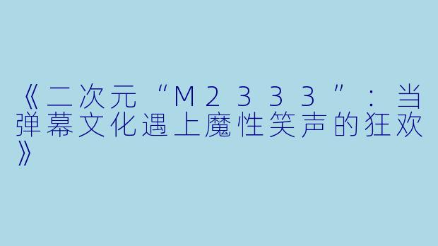 《二次元“M2333”：当弹幕文化遇上魔性笑声的狂欢》