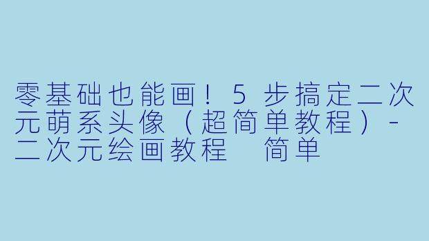 零基础也能画！5步搞定二次元萌系头像（超简单教程）-二次元绘画教程 简单