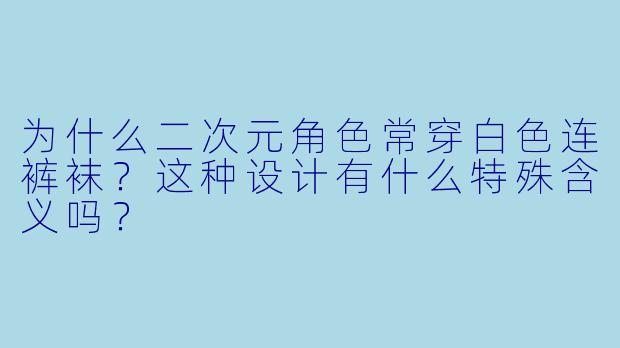 为什么二次元角色常穿白色连裤袜？这种设计有什么特殊含义吗？