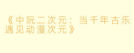 《中阮二次元：当千年古乐遇见动漫次元》
