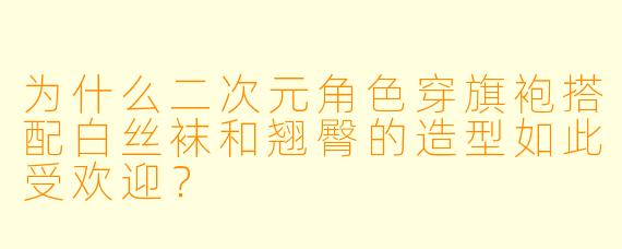 为什么二次元角色穿旗袍搭配白丝袜和翘臀的造型如此受欢迎？