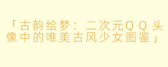 「古韵绘梦：二次元QQ头像中的唯美古风少女图鉴」